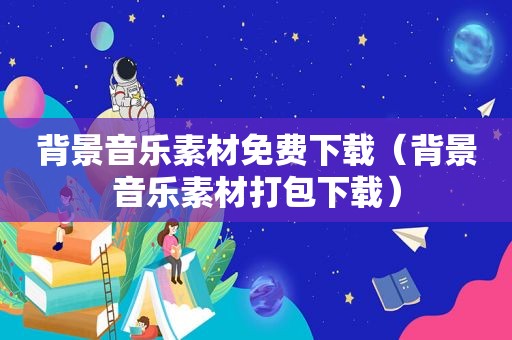 背景音乐素材免费下载（背景音乐素材打包下载）