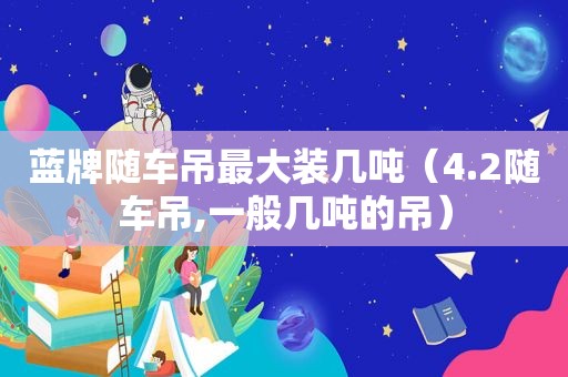 蓝牌随车吊最大装几吨（4.2随车吊,一般几吨的吊）