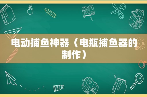 电动捕鱼神器（电瓶捕鱼器的制作）