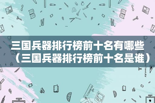 三国兵器排行榜前十名有哪些（三国兵器排行榜前十名是谁）