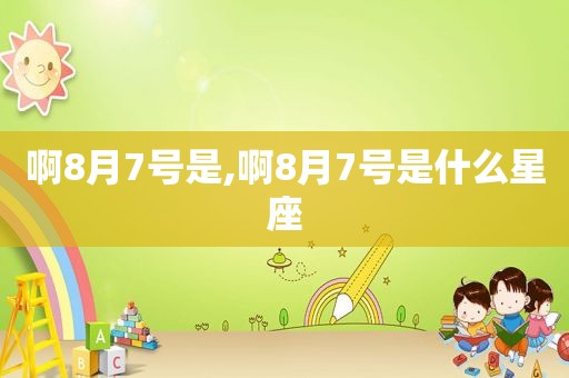 啊8月7号是,啊8月7号是什么星座