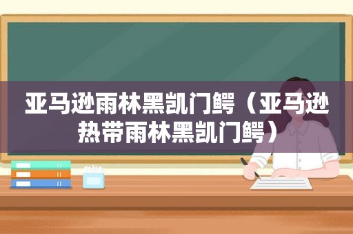 亚马逊雨林黑凯门鳄（亚马逊热带雨林黑凯门鳄）