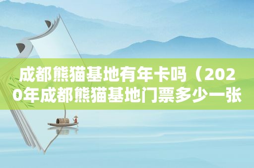 成都熊猫基地有年卡吗（2020年成都熊猫基地门票多少一张）