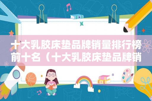 十 *** 胶床垫品牌销量排行榜前十名（十 *** 胶床垫品牌销量排行榜图片）