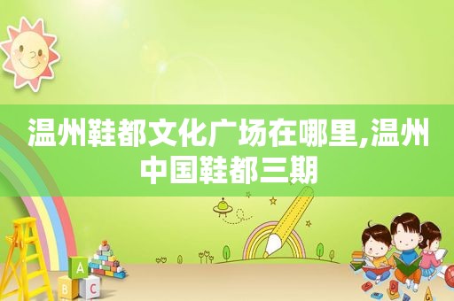 温州鞋都文化广场在哪里,温州中国鞋都三期