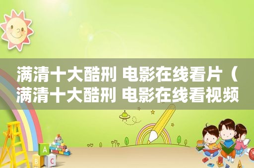 满清十大酷刑 电影在线看片（满清十大酷刑 电影在线看视频）