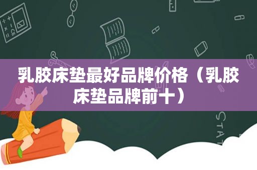 乳胶床垫最好品牌价格（乳胶床垫品牌前十）