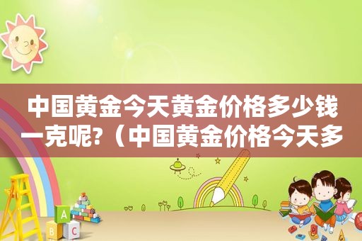 中国黄金今天黄金价格多少钱一克呢?（中国黄金价格今天多少一克）