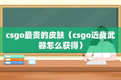 csgo最贵的皮肤（csgo近战武器怎么获得）
