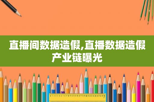 直播间数据造假,直播数据造假产业链曝光
