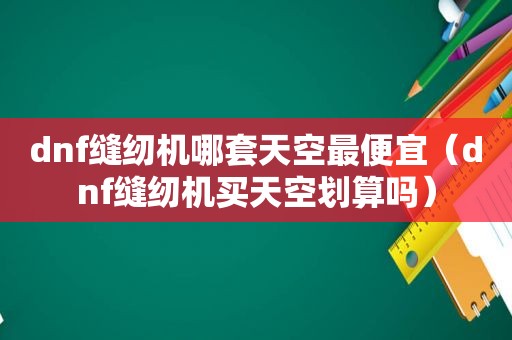 dnf缝纫机哪套天空最便宜（dnf缝纫机买天空划算吗）