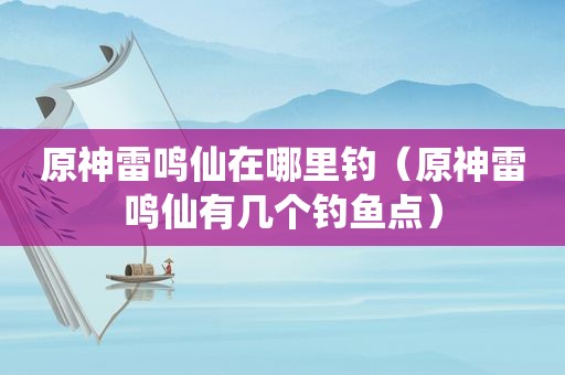 原神雷鸣仙在哪里钓（原神雷鸣仙有几个钓鱼点）