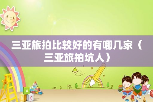 三亚旅拍比较好的有哪几家（三亚旅拍坑人）