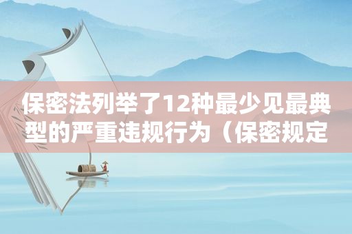 保密法列举了12种最少见最典型的严重违规行为（保密规定的严重违法行为包括哪些）