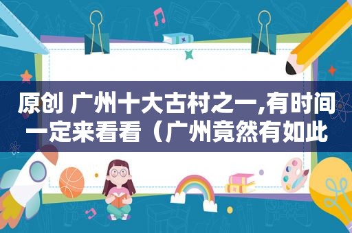 原创 广州十大古村之一,有时间一定来看看（广州竟然有如此惊艳的古村）