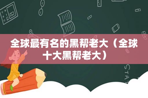 全球最有名的黑帮老大（全球十大黑帮老大）