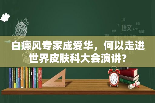 白癜风专家成爱华，何以走进世界皮肤科大会演讲？