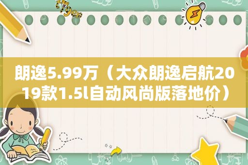朗逸5.99万（大众朗逸启航2019款1.5l自动风尚版落地价）