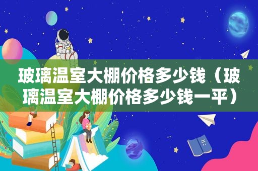 玻璃温室大棚价格多少钱（玻璃温室大棚价格多少钱一平）