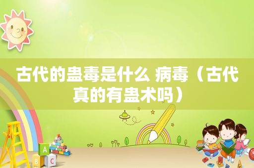 古代的蛊毒是什么 病毒（古代真的有蛊术吗）
