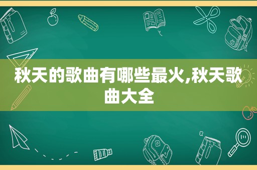 秋天的歌曲有哪些最火,秋天歌曲大全