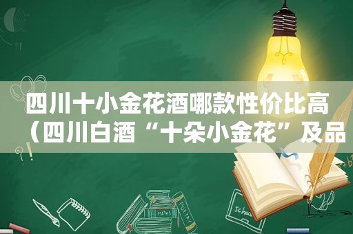 四川十小金花酒哪款性价比高（四川白酒“十朵小金花”及品牌企业三年培育计划）