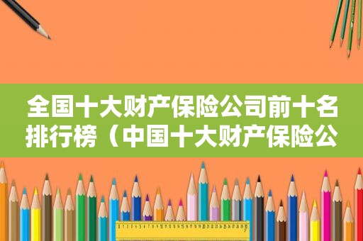 全国十大财产保险公司前十名排行榜（中国十大财产保险公司排名2021）