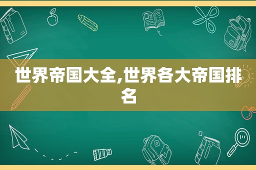 世界帝国大全,世界各大帝国排名
