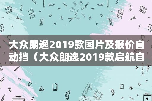 大众朗逸2019款图片及报价自动挡（大众朗逸2019款启航自动风尚版）