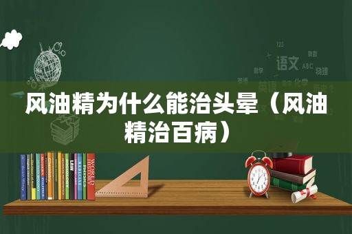 风油精为什么能治头晕（风油精治百病）