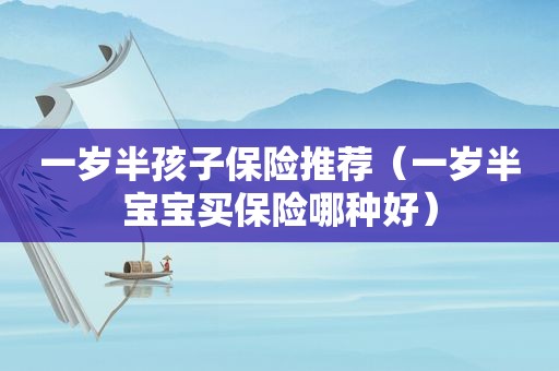 一岁半孩子保险推荐（一岁半宝宝买保险哪种好）
