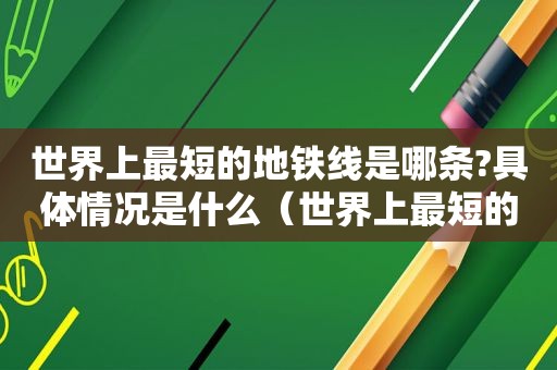 世界上最短的地铁线是哪条?具体情况是什么（世界上最短的地铁线是哪条?具体情况是什么意思）