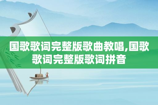 国歌歌词完整版歌曲教唱,国歌歌词完整版歌词拼音