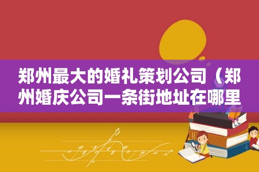 郑州最大的婚礼策划公司（郑州婚庆公司一条街地址在哪里）