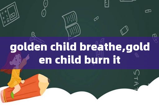 golden child breathe,golden child burn it