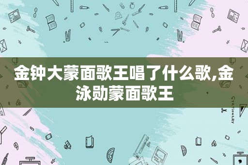 金钟大蒙面歌王唱了什么歌,金泳勋蒙面歌王