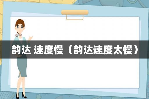 韵达 速度慢（韵达速度太慢）