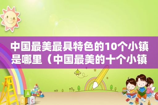 中国最美最具特色的10个小镇是哪里（中国最美的十个小镇）