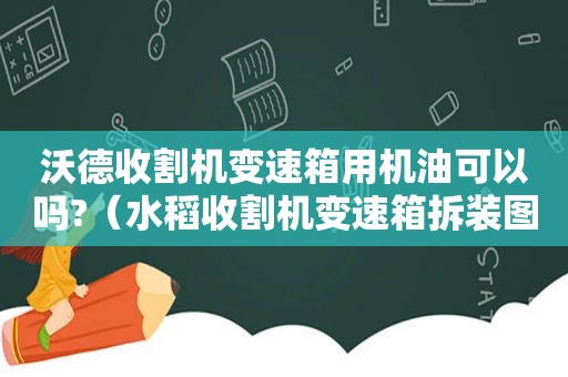 沃德收割机变速箱用机油可以吗?（水稻收割机变速箱拆装图解 解析）