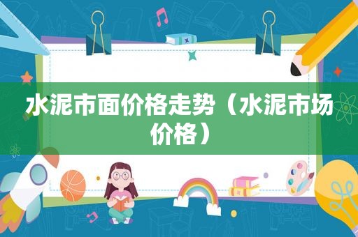 水泥市面价格走势（水泥市场价格）