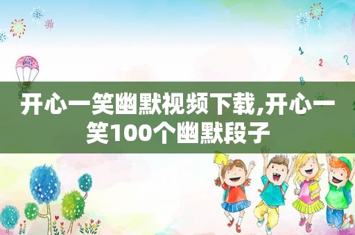 开心一笑幽默视频下载,开心一笑100个幽默段子
