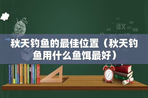 秋天钓鱼的最佳位置（秋天钓鱼用什么鱼饵最好）