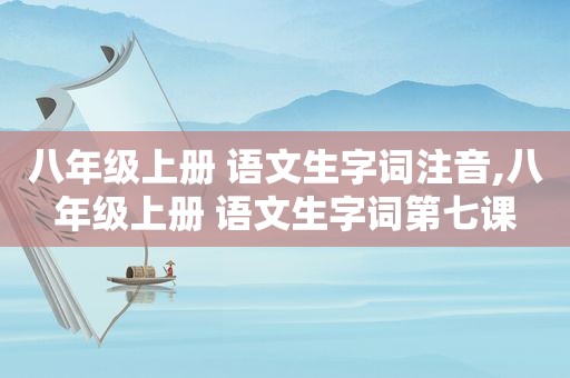 八年级上册 语文生字词注音,八年级上册 语文生字词第七课