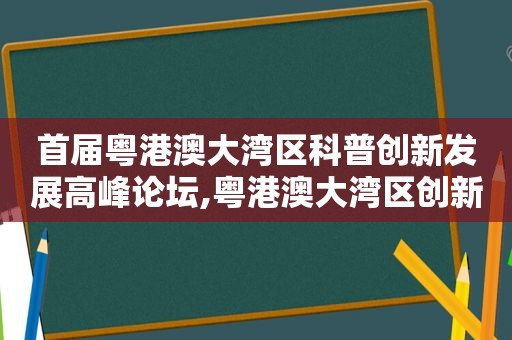 首届粤港澳大湾区科普创新发展高峰论坛,粤港澳大湾区创新经济高峰论坛