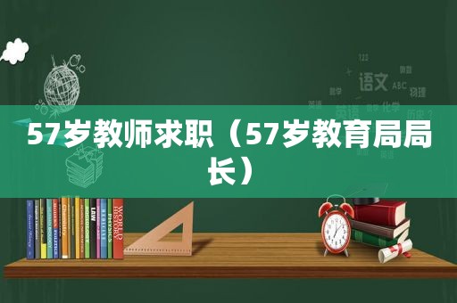 57岁教师求职（57岁教育局局长）