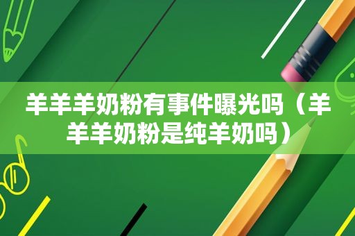 羊羊羊奶粉有事件曝光吗（羊羊羊奶粉是纯羊奶吗）