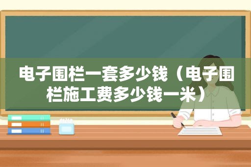 电子围栏一套多少钱（电子围栏施工费多少钱一米）