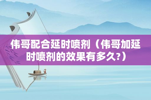 伟哥配合延时喷剂（伟哥加延时喷剂的效果有多久?）