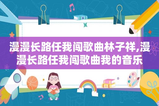 漫漫长路任我闯歌曲林子祥,漫漫长路任我闯歌曲我的音乐