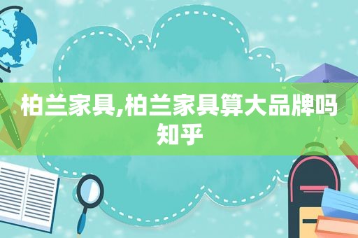 柏兰家具,柏兰家具算大品牌吗知乎